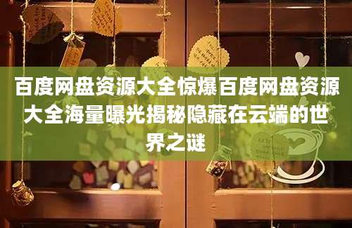 百度网盘资源大全惊爆百度网盘资源大全海量曝光揭秘隐藏在云端的世界之谜