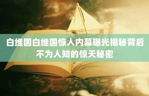 白维国白维国惊人内幕曝光揭秘背后不为人知的惊天秘密