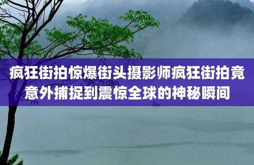 疯狂街拍惊爆街头摄影师疯狂街拍竟意外捕捉到震惊全球的神秘瞬间