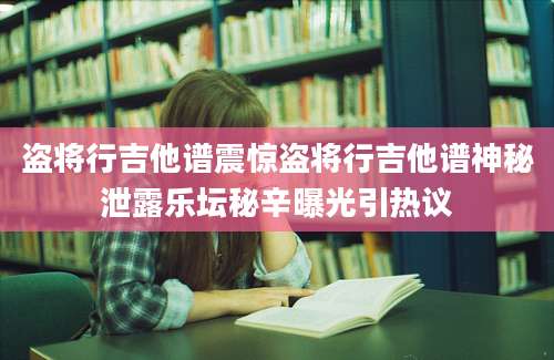 盗将行吉他谱震惊盗将行吉他谱神秘泄露乐坛秘辛曝光引热议