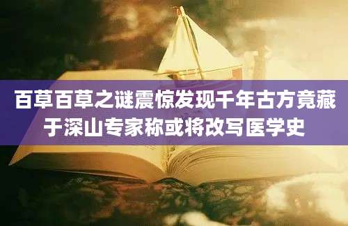 百草百草之谜震惊发现千年古方竟藏于深山专家称或将改写医学史