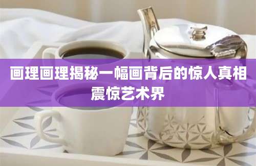 画理画理揭秘一幅画背后的惊人真相震惊艺术界