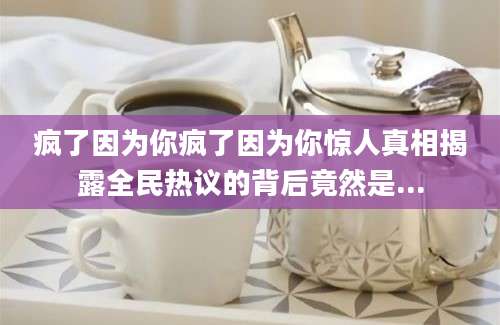 疯了因为你疯了因为你惊人真相揭露全民热议的背后竟然是...