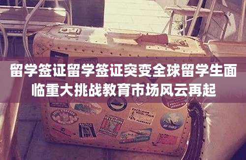 留学签证留学签证突变全球留学生面临重大挑战教育市场风云再起