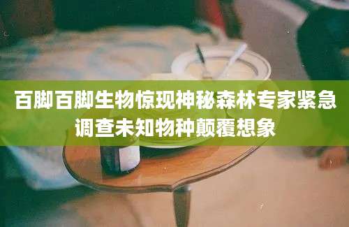 百脚百脚生物惊现神秘森林专家紧急调查未知物种颠覆想象