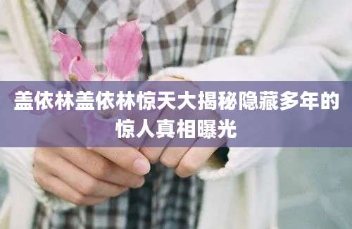 盖依林盖依林惊天大揭秘隐藏多年的惊人真相曝光