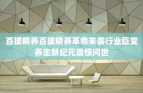 百援精养百援精养革命来袭行业巨变养生新纪元震惊问世