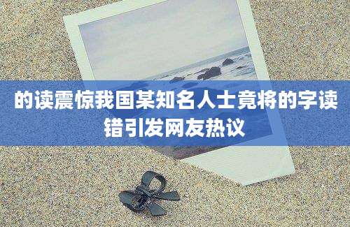 的读震惊我国某知名人士竟将的字读错引发网友热议