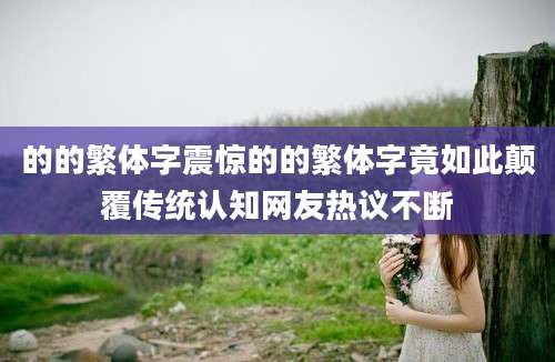 的的繁体字震惊的的繁体字竟如此颠覆传统认知网友热议不断