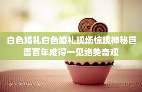 白色婚礼白色婚礼现场惊现神秘巨蛋百年难得一见绝美奇观