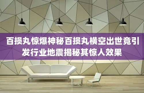 百损丸惊爆神秘百损丸横空出世竟引发行业地震揭秘其惊人效果