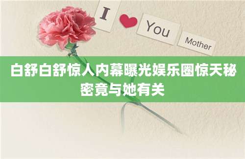 白舒白舒惊人内幕曝光娱乐圈惊天秘密竟与她有关
