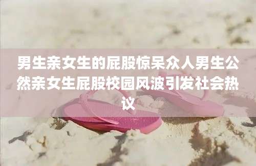 男生亲女生的屁股惊呆众人男生公然亲女生屁股校园风波引发社会热议