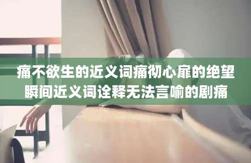 痛不欲生的近义词痛彻心扉的绝望瞬间近义词诠释无法言喻的剧痛