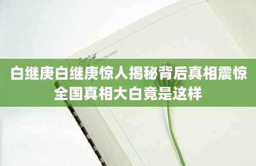 白继庚白继庚惊人揭秘背后真相震惊全国真相大白竟是这样