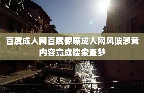 百度成人网百度惊曝成人网风波涉黄内容竟成搜索噩梦
