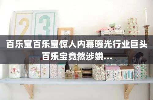 百乐宝百乐宝惊人内幕曝光行业巨头百乐宝竟然涉嫌...