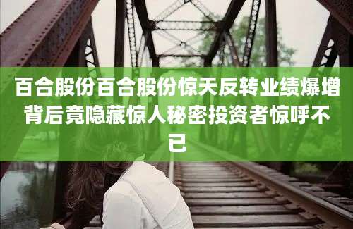 百合股份百合股份惊天反转业绩爆增背后竟隐藏惊人秘密投资者惊呼不已