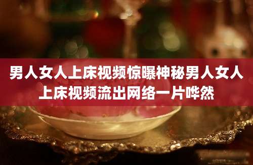 男人女人上床视频惊曝神秘男人女人上床视频流出网络一片哗然