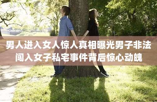 男人进入女人惊人真相曝光男子非法闯入女子私宅事件背后惊心动魄