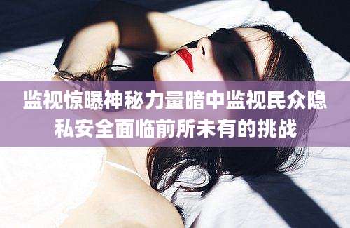 监视惊曝神秘力量暗中监视民众隐私安全面临前所未有的挑战