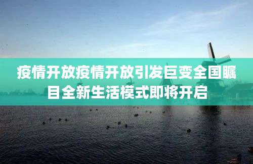 疫情开放疫情开放引发巨变全国瞩目全新生活模式即将开启
