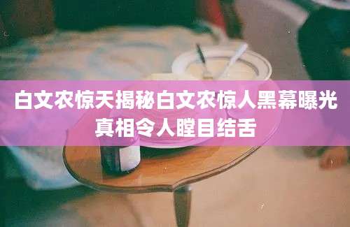 白文农惊天揭秘白文农惊人黑幕曝光真相令人瞠目结舌