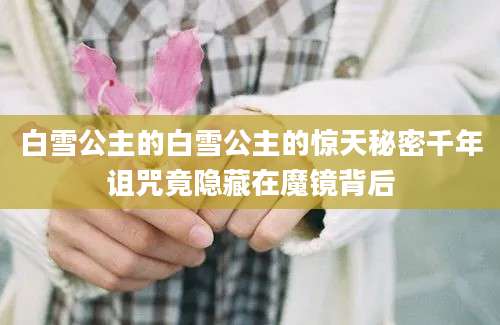 白雪公主的白雪公主的惊天秘密千年诅咒竟隐藏在魔镜背后