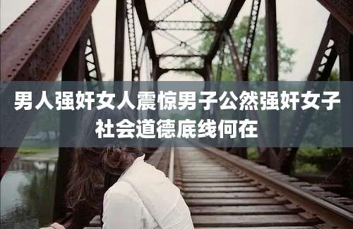 男人强奸女人震惊男子公然强奸女子社会道德底线何在