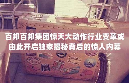 百邦百邦集团惊天大动作行业变革或由此开启独家揭秘背后的惊人内幕