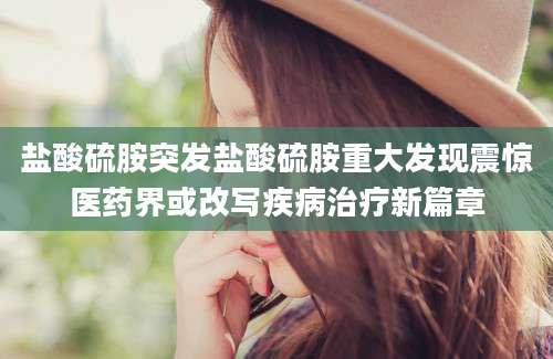 盐酸硫胺突发盐酸硫胺重大发现震惊医药界或改写疾病治疗新篇章