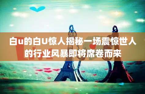 白u的白U惊人揭秘一场震惊世人的行业风暴即将席卷而来