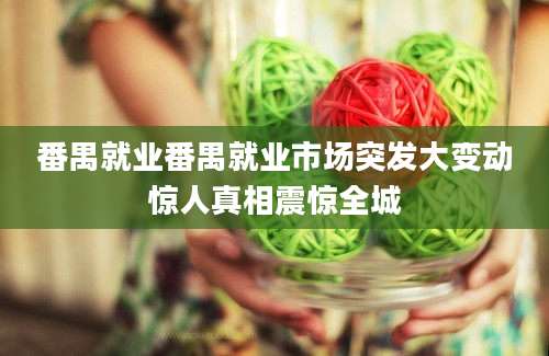 番禺就业番禺就业市场突发大变动惊人真相震惊全城