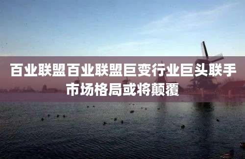 百业联盟百业联盟巨变行业巨头联手市场格局或将颠覆