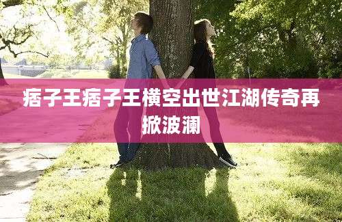 痞子王痞子王横空出世江湖传奇再掀波澜