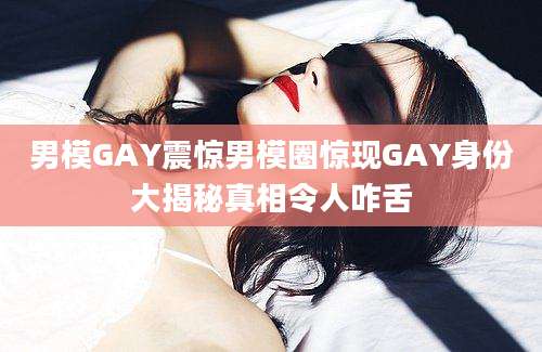 男模GAY震惊男模圈惊现GAY身份大揭秘真相令人咋舌