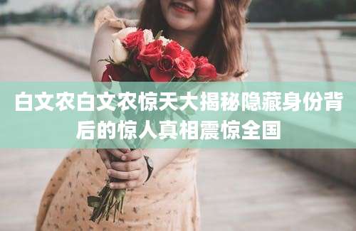 白文农白文农惊天大揭秘隐藏身份背后的惊人真相震惊全国