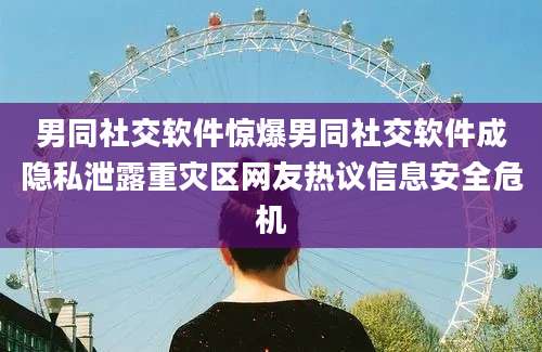 男同社交软件惊爆男同社交软件成隐私泄露重灾区网友热议信息安全危机