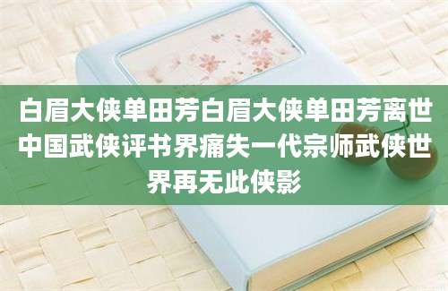 白眉大侠单田芳白眉大侠单田芳离世中国武侠评书界痛失一代宗师武侠世界再无此侠影