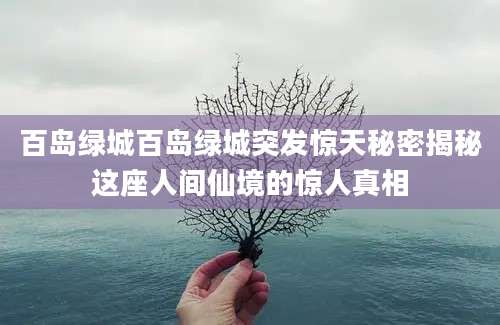 百岛绿城百岛绿城突发惊天秘密揭秘这座人间仙境的惊人真相
