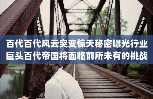 百代百代风云突变惊天秘密曝光行业巨头百代帝国将面临前所未有的挑战