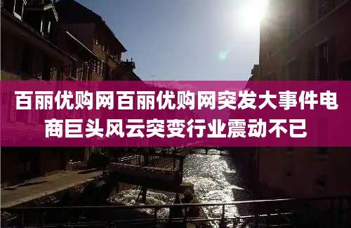 百丽优购网百丽优购网突发大事件电商巨头风云突变行业震动不已