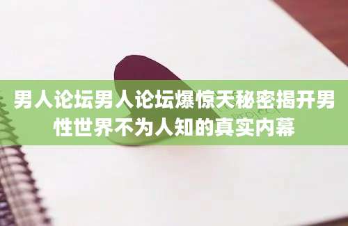 男人论坛男人论坛爆惊天秘密揭开男性世界不为人知的真实内幕