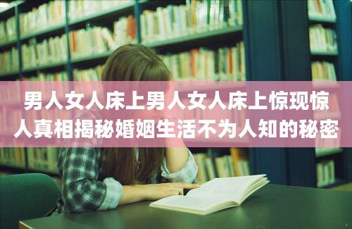 男人女人床上男人女人床上惊现惊人真相揭秘婚姻生活不为人知的秘密