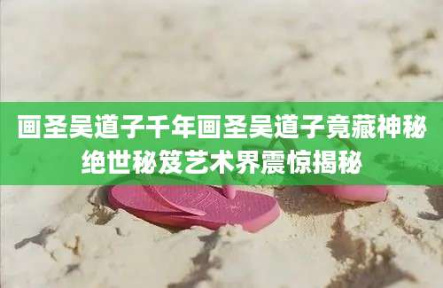 画圣吴道子千年画圣吴道子竟藏神秘绝世秘笈艺术界震惊揭秘