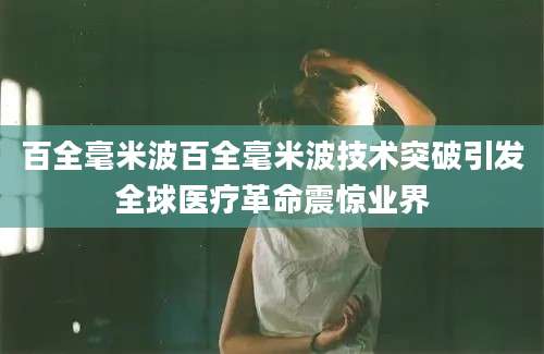 百全毫米波百全毫米波技术突破引发全球医疗革命震惊业界
