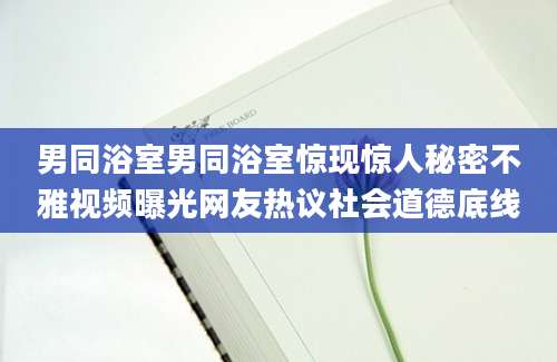 男同浴室男同浴室惊现惊人秘密不雅视频曝光网友热议社会道德底线