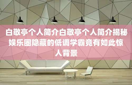 白敬亭个人简介白敬亭个人简介揭秘娱乐圈隐藏的低调学霸竟有如此惊人背景