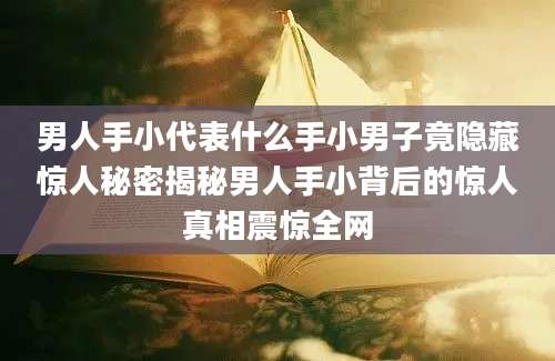 男人手小代表什么手小男子竟隐藏惊人秘密揭秘男人手小背后的惊人真相震惊全网