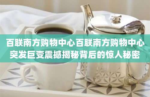 百联南方购物中心百联南方购物中心突发巨变震撼揭秘背后的惊人秘密